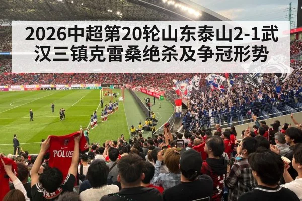 2026中超第20轮山东泰山2-1武汉三镇克雷桑绝杀及争冠形势