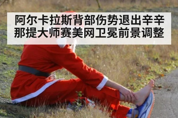 阿尔卡拉斯背部伤势退出辛辛那提大师赛美网卫冕前景调整