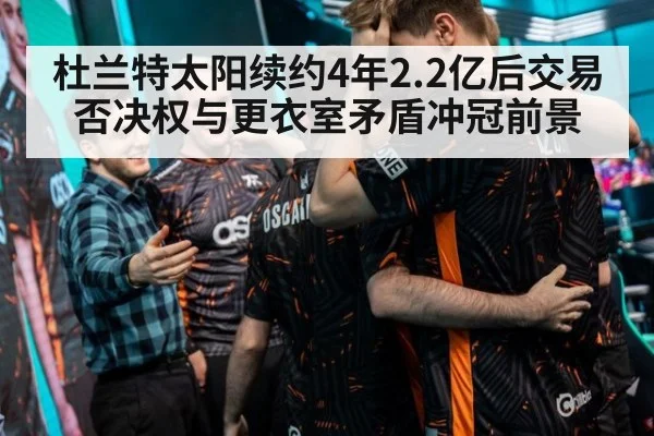 杜兰特太阳续约4年2.2亿后交易否决权与更衣室矛盾冲冠前景