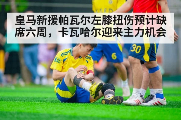 皇马新援帕瓦尔左膝扭伤预计缺席六周,卡瓦哈尔迎来主力机会